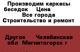 Производим каркасы беседок. › Цена ­ 22 000 - Все города Строительство и ремонт » Другое   . Челябинская обл.,Магнитогорск г.